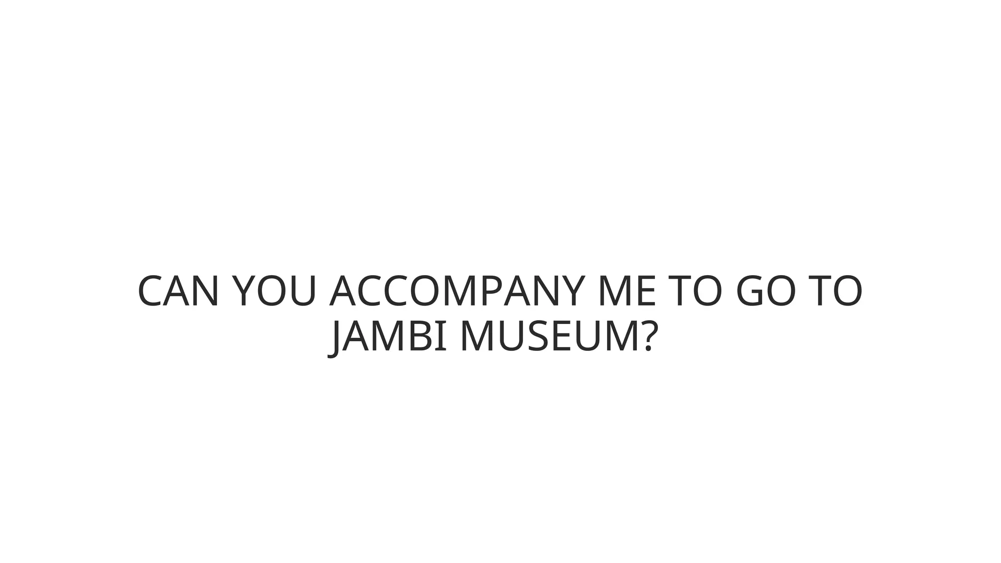 CAN YOU ACCOMPANY ME TO GO TO
JAMBI MUSEUM?
 
