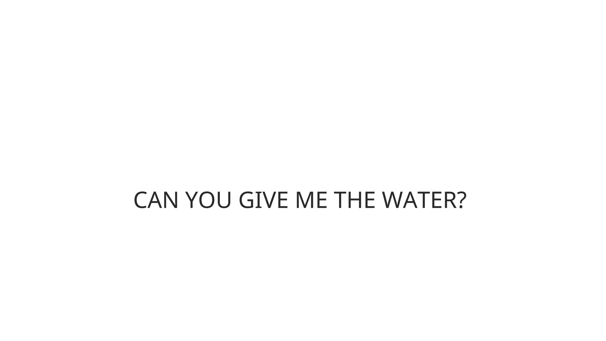 CAN YOU GIVE ME THE WATER?
 