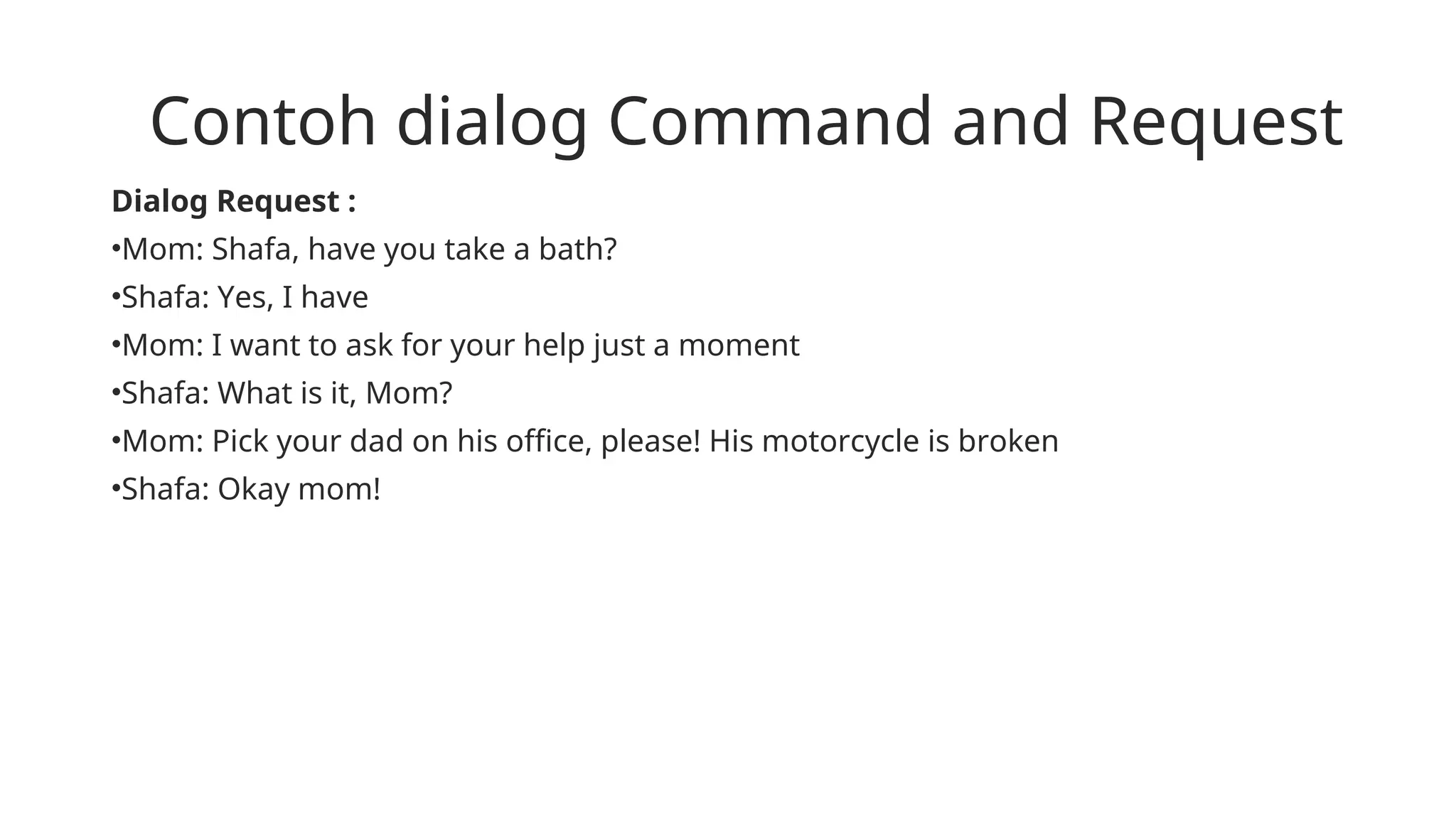 Contoh dialog Command and Request
Dialog Request :
•Mom: Shafa, have you take a bath?
•Shafa: Yes, I have
•Mom: I want to ask for your help just a moment
•Shafa: What is it, Mom?
•Mom: Pick your dad on his office, please! His motorcycle is broken
•Shafa: Okay mom!
 