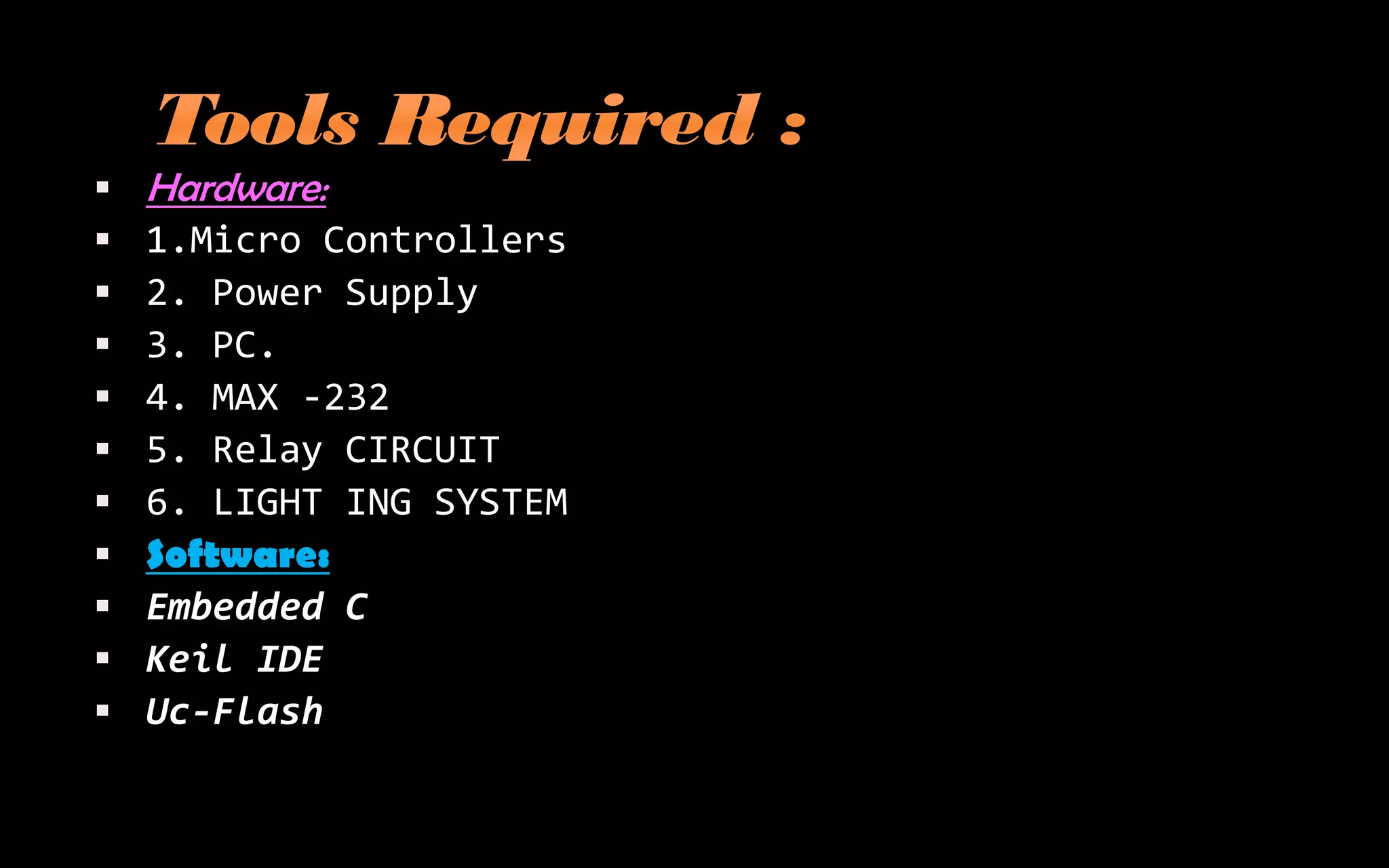   Hardware:
   1.Micro Controllers
   2. Power Supply
   3. PC.
   4. MAX -232
   5. Relay CIRCUIT
   6. LIGHT ING SYSTEM
   Software:
   Embedded C
   Keil IDE
   Uc-Flash
 