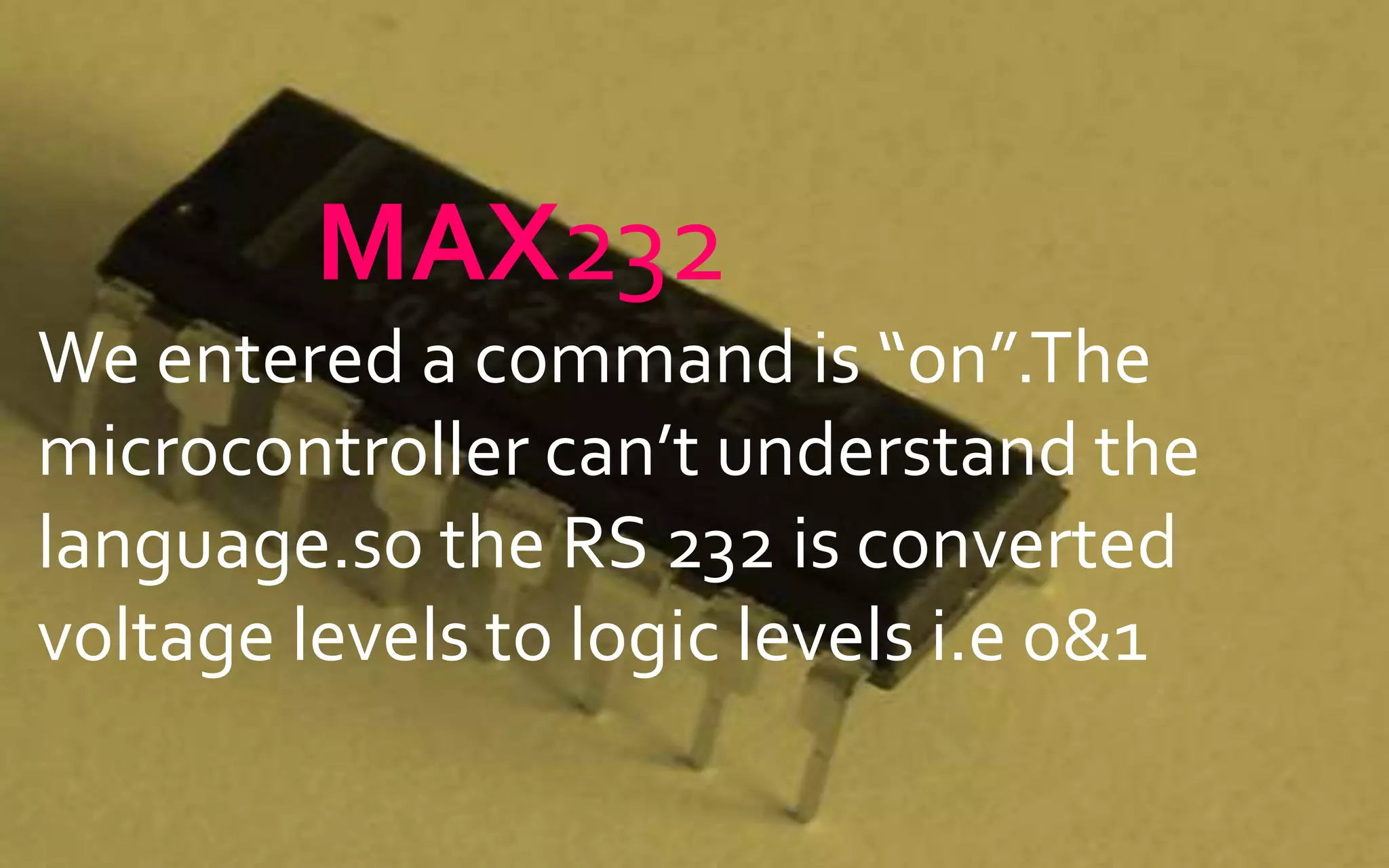 MAX232
We entered a command is “on”.The
microcontroller can’t understand the
language.so the RS 232 is converted
voltage levels to logic levels i.e 0&1
 