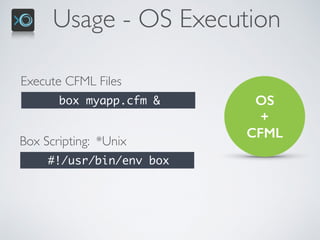 Usage - OS Execution
OS  
+ 
CFML
Execute CFML Files
box myapp.cfm &
Box Scripting: *Unix
#!/usr/bin/env box
 