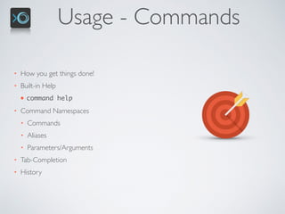 Usage - Commands
• How you get things done!
• Built-in Help
• command help
• Command Namespaces
• Commands
• Aliases
• Parameters/Arguments
• Tab-Completion
• History
 