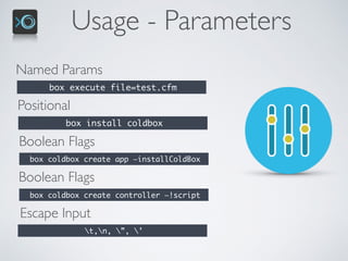 Usage - Parameters
Named Params
box execute file=test.cfm
Positional
box install coldbox
Boolean Flags
box coldbox create app —installColdBox
Boolean Flags
box coldbox create controller —!script
Escape Input
t,n, ”, ’
 