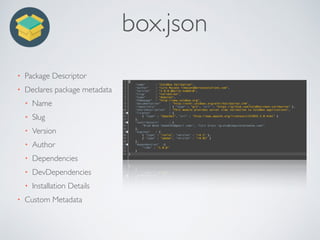 box.json
• Package Descriptor
• Declares package metadata
• Name
• Slug
• Version
• Author
• Dependencies
• DevDependencies
• Installation Details
• Custom Metadata
 