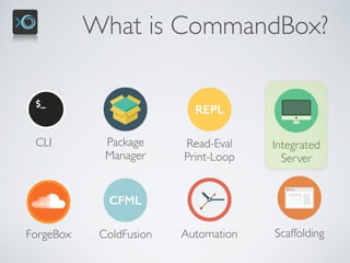 What is CommandBox?
CLI Package 
Manager
REPL
Read-Eval 
Print-Loop
Integrated 
Server
ScaffoldingForgeBox
CFML
ColdFusion Automation
 