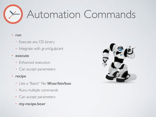 Automation Commands
• run
• Execute any OS binary
• Integrate with grunt/gulp/ant
• execute
• Enhanced execution
• Can accept parameters
• recipe
• Like a “Batch” ﬁle: !#/usr/bin/box
• Runs multiple commands
• Can accept parameters
• my-recipe.boxr
 