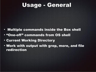 Usage - General 
● Multiple commands inside the Box shell 
● “One-off” commands from OS shell 
● Current Working Directory 
● Work with output with grep, more, and file 
redirection 
 
