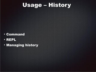 Usage – History 
● Command 
● REPL 
● Managing history 
 