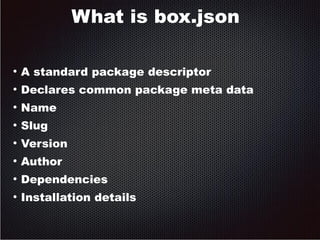 What is box.json 
● A standard package descriptor 
● Declares common package meta data 
● Name 
● Slug 
● Version 
● Author 
● Dependencies 
● Installation details 
 