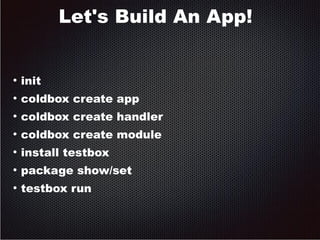 Let's Build An App! 
● init 
● coldbox create app 
● coldbox create handler 
● coldbox create module 
● install testbox 
● package show/set 
● testbox run 
 