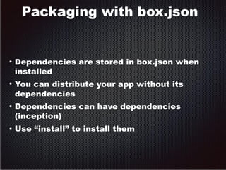 Packaging with box.json 
● Dependencies are stored in box.json when 
installed 
● You can distribute your app without its 
dependencies 
● Dependencies can have dependencies 
(inception) 
● Use “install” to install them 
 