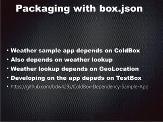 Packaging with box.json 
● Weather sample app depends on ColdBox 
● Also depends on weather lookup 
● Weather lookup depends on GeoLocation 
● Developing on the app depeds on TestBox 
● https://github.com/bdw429s/ColdBox-Dependency-Sample-App 
 