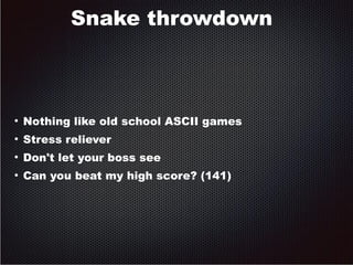 Snake throwdown 
● Nothing like old school ASCII games 
● Stress reliever 
● Don't let your boss see 
● Can you beat my high score? (141) 
 