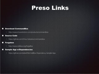 Preso Links 
Download CommandBox 
– http://www.ortussolutions.com/products/commandbox 
Source Code 
– https://github.com/Ortus-Solutions/commandbox 
Forgebox 
– http://www.coldbox.org/forgeBox 
Sample App w/Dependencies 
– https://github.com/bdw429s/ColdBox-Dependency-Sample-App 
 