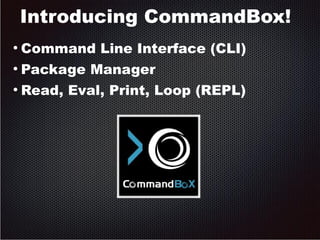 Introducing CommandBox! 
● Command Line Interface (CLI) 
● Package Manager 
● Read, Eval, Print, Loop (REPL) 
 