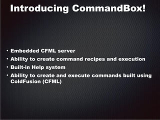 Introducing CommandBox! 
● Embedded CFML server 
● Ability to create command recipes and execution 
● Built-in Help system 
● Ability to create and execute commands built using 
ColdFusion (CFML) 
 