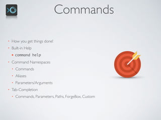 Commands
• How you get things done!
• Built-in Help
• command help
• Command Namespaces
• Commands
• Aliases
• Parameters/Arguments
• Tab-Completion
• Commands, Parameters, Paths, ForgeBox, Custom
 