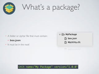 What’s a package?
• A folder or zip/tar ﬁle that must contain:
• box.json
• It must be in the root!
init name="My Package" version="1.0.0"
 