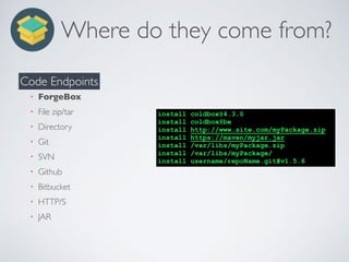 Where do they come from?
• ForgeBox
• File zip/tar
• Directory
• Git
• SVN
• Github
• Bitbucket
• HTTP/S
• JAR
Code Endpoints
install coldbox@4.3.0
install coldbox@be
install http://www.site.com/myPackage.zip
install https://maven/myjar.jar
install /var/libs/myPackage.zip
install /var/libs/myPackage/
install username/repoName.git#v1.5.6
 