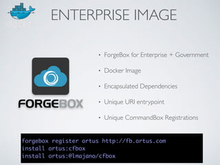 • ForgeBox for Enterprise + Government
• Docker Image
• Encapsulated Dependencies
• Unique URI entrypoint
• Unique CommandBox Registrations
forgebox register ortus http://fb.ortus.com
install ortus:cfbox
install ortus:@lmajano/cfbox
ENTERPRISE IMAGE
 