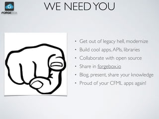 WE NEEDYOU
• Get out of legacy hell, modernize
• Build cool apps,APIs, libraries
• Collaborate with open source
• Share in forgebox.io
• Blog, present, share your knowledge
• Proud of your CFML apps again!
 