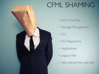 CFML SHAMING
• Lack of tooling
• Package Management
• CLI
• OS Integrations
• Applications
• Legacy Hell
• Way behind the cool kids
 