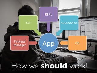 How we should work!
App#Package#
Manager#
CLI#
REPL#
Automa6on#
OS#
 