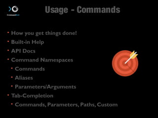 Usage - Commands 
• How you get things done! 
• Built-in Help 
• API Docs 
• Command Namespaces 
• Commands 
• Aliases 
• Parameters/Arguments 
• Tab-Completion 
• Commands, Parameters, Paths, Custom 
 