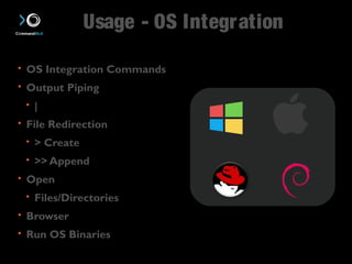 Usage - OS Integration 
• OS Integration Commands 
• Output Piping 
• | 
• File Redirection 
• > Create 
• >> Append 
• Open 
• Files/Directories 
• Browser 
• Run OS Binaries 
 