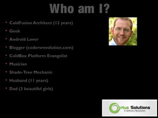 Who am I? 
• ColdFusion Architect (12 years) 
• Geek 
• Android Lover 
• Blogger (codersrevolution.com) 
• ColdBox Platform Evangelist 
• Musician 
• Shade-Tree Mechanic 
• Husband (11 years) 
• Dad (3 beautiful girls) 
 