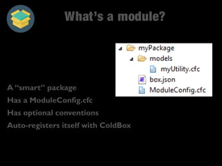 What’s a module? 
A “smart” package 
Has a ModuleConfig.cfc 
Has optional conventions 
Auto-registers itself with ColdBox 
 