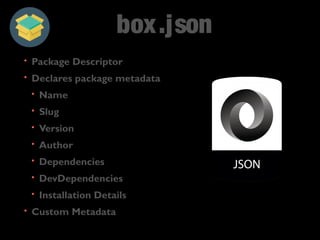 box.json 
• Package Descriptor 
• Declares package metadata 
• Name 
• Slug 
• Version 
• Author 
• Dependencies 
• DevDependencies 
• Installation Details 
• Custom Metadata 
 