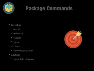 Package Commands 
• forgebox 
• install 
• uninstall 
• search 
• show 
• artifacts 
• remove, list, clean 
• package 
• show, init, clear, set 
 