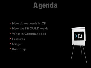 Agenda 
• How do we work in CF 
• How we SHOULD work 
• What is CommandBox 
• Features 
• Usage 
• Roadmap 
 