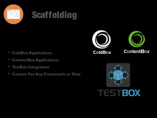Scaffolding 
• ColdBox Applications 
• ContentBox Applications 
• TestBox Integration 
• Custom For Any Framework or Flow 
 
