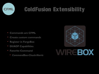 ColdFusion Extensibility 
CFML 
• Commands are CFML 
• Create custom commands 
• Register in ForgeBox 
• DI/AOP Capabilities 
• Favorite Command 
• CommandBox-Chuck-Norris 
 