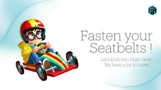 Fasten your
Seatbelts !
Let's Kick Into High Gear!
We have a lot to cover ...
 