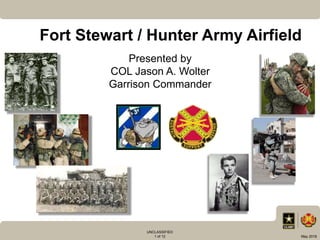 UNCLASSIFIED
1 of 12 May 2018
Fort Stewart / Hunter Army Airfield
Presented by
COL Jason A. Wolter
Garrison Commander
 