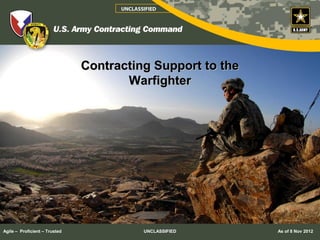 UNCLASSIFIED




                               Contracting Support to the
                                      Warfighter




Agile – Proficient – Trusted                UNCLASSIFIED    As of 8 Nov 2012
 
