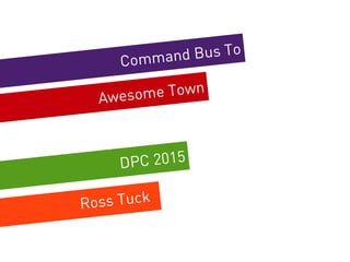 Command Bus To
DPC 2015
Awesome Town
Ross Tuck
 
