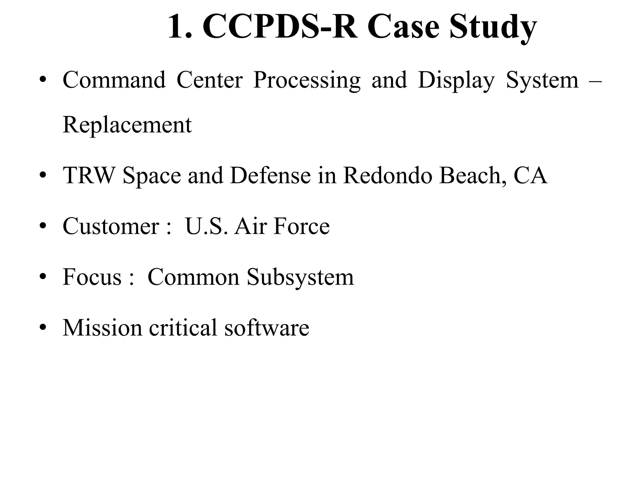 1. CCPDS-R Case Study
• Command Center Processing and Display System –
Replacement
• TRW Space and Defense in Redondo Beach, CA
• Customer : U.S. Air Force
• Focus : Common Subsystem
• Mission critical software
 