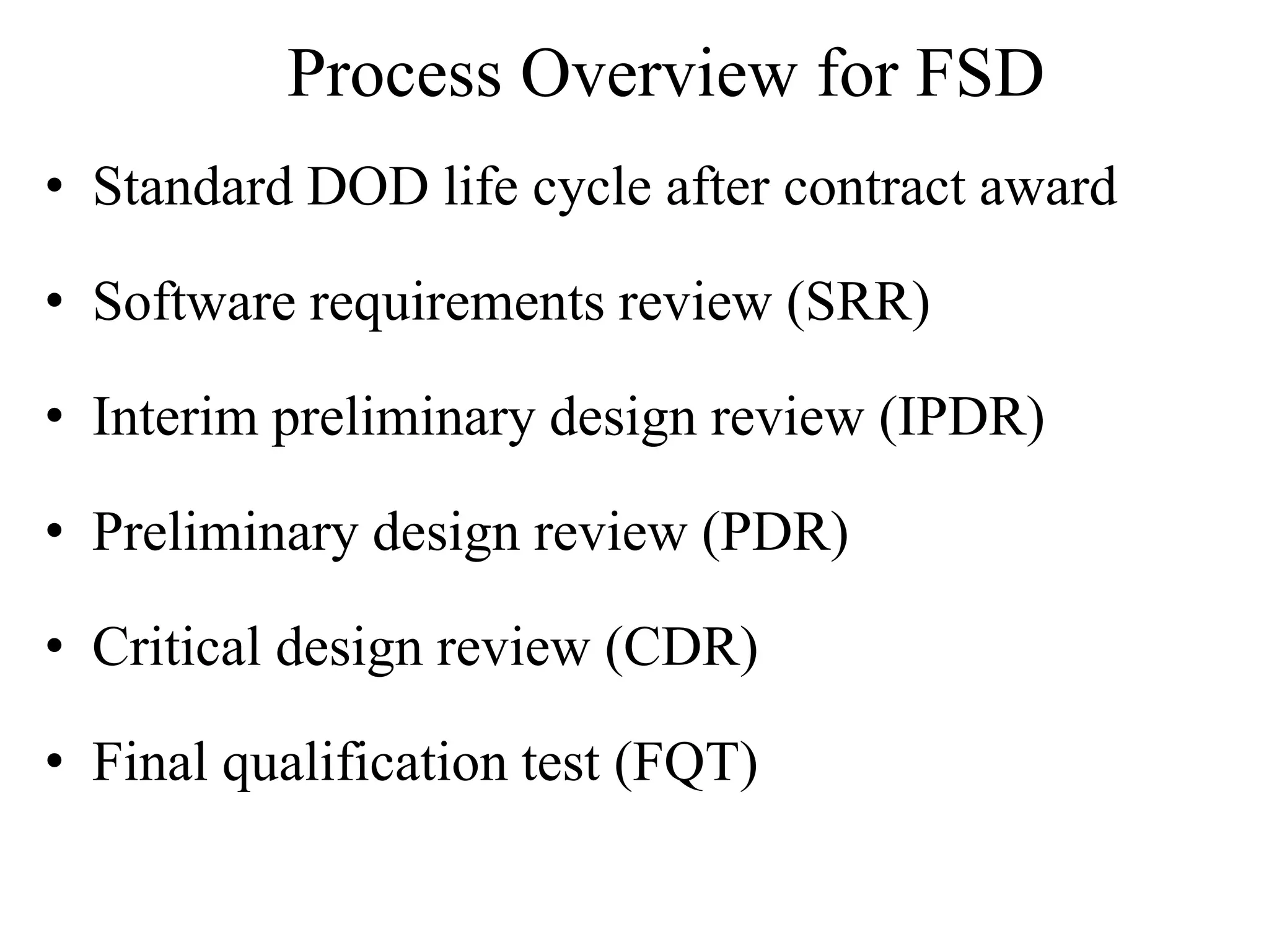 Process Overview for FSD
• Standard DOD life cycle after contract award
• Software requirements review (SRR)
• Interim preliminary design review (IPDR)
• Preliminary design review (PDR)
• Critical design review (CDR)
• Final qualification test (FQT)
 