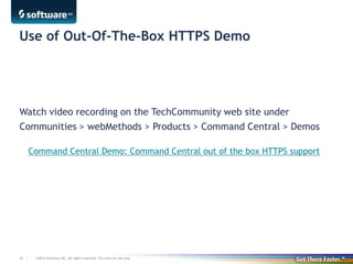 ©2013 Software AG. All rights reserved. For internal use only48 |
Use of Out-Of-The-Box HTTPS Demo
Watch video recording on the TechCommunity web site under
Communities > webMethods > Products > Command Central > Demos
Command Central Demo: Command Central out of the box HTTPS support
 