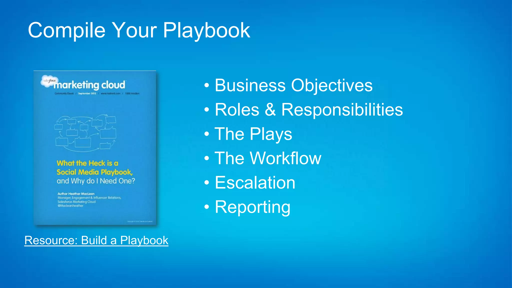 Compile Your Playbook

                             • Business Objectives
                             • Roles & Responsibilities
                             • The Plays
                             • The Workflow
                             • Escalation
                             • Reporting
Resource: Build a Playbook
 
