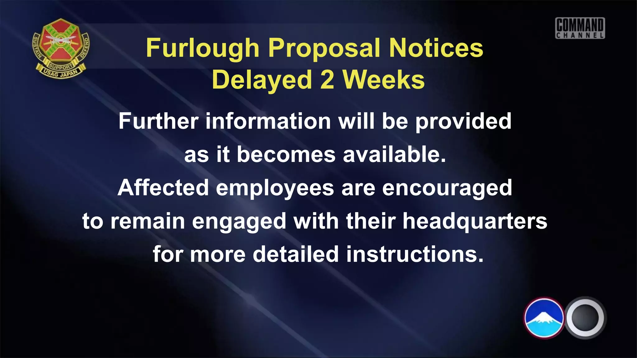 Furlough Proposal Notices
          Delayed 2 Weeks
    Further information will be provided
          as it becomes available.
    Affected employees are encouraged
to remain engaged with their headquarters
       for more detailed instructions.
 