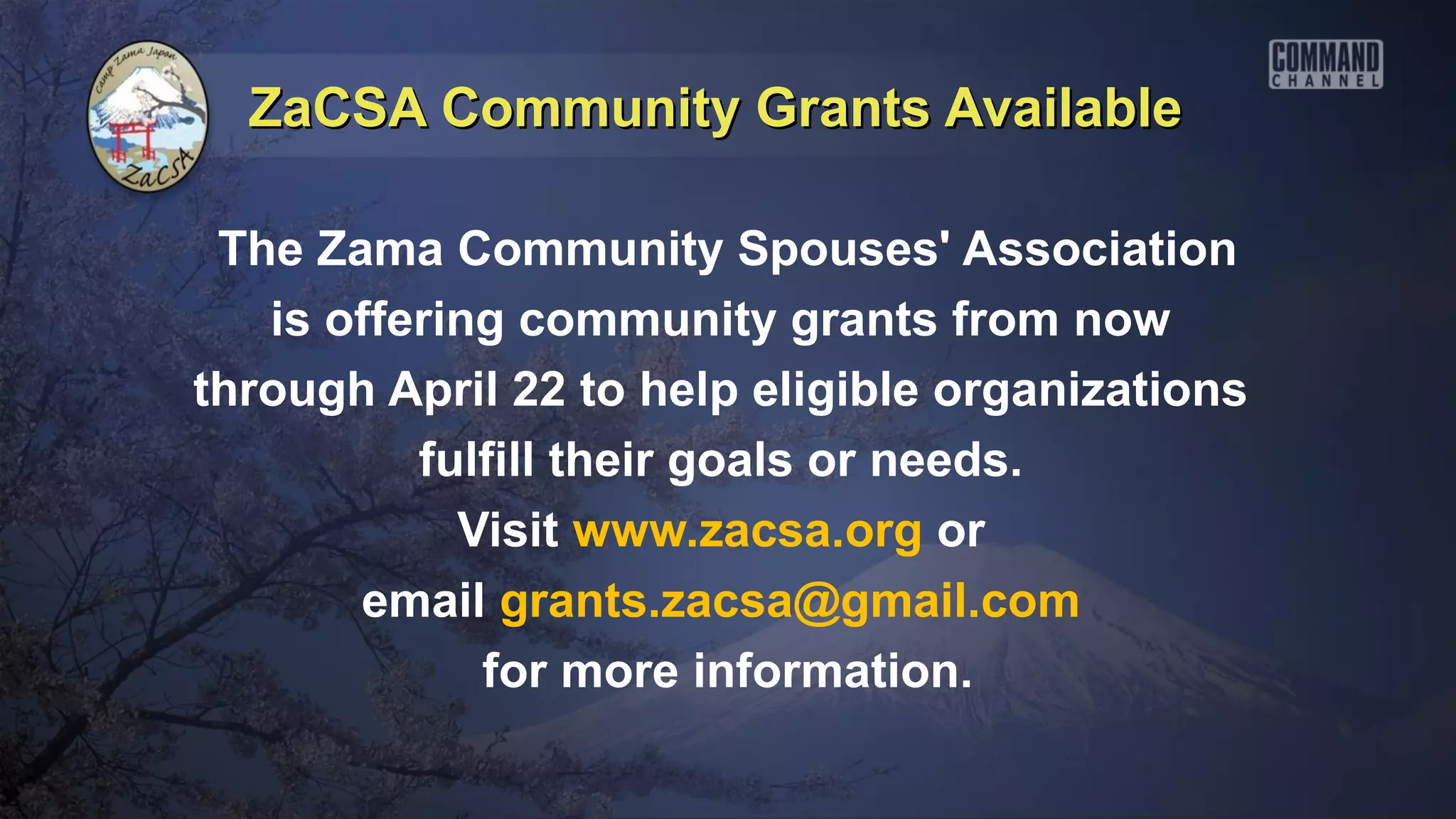 ZaCSA Community Grants Available

 The Zama Community Spouses' Association
   is offering community grants from now
through April 22 to help eligible organizations
          fulfill their goals or needs.
            Visit www.zacsa.org or
       email grants.zacsa@gmail.com
             for more information.
 
