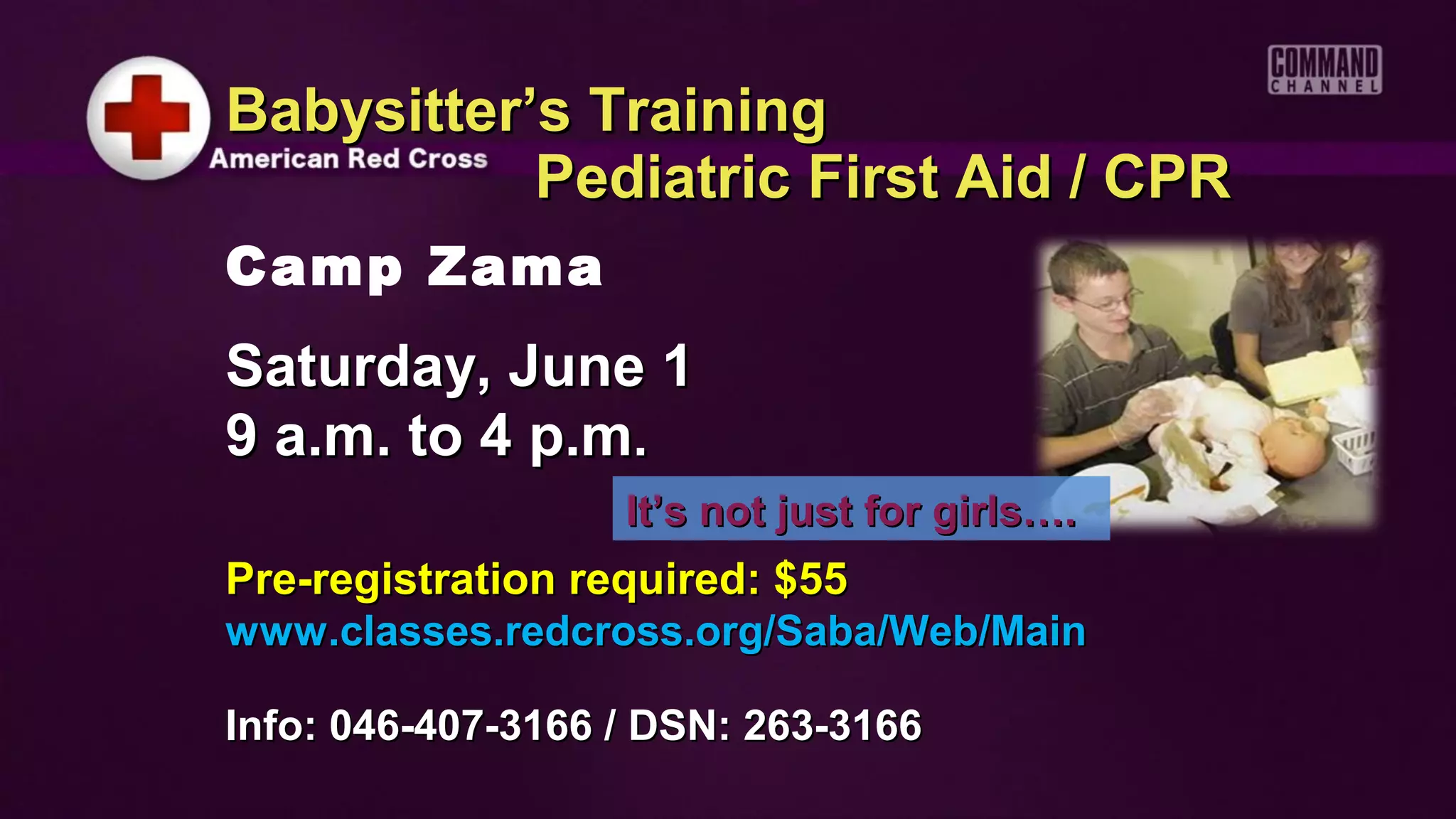 Babysitter’s Training
           Pediatric First Aid / CPR
Camp Zama
Saturday, June 1
9 a.m. to 4 p.m.
                   It’s not just for girls….
Pre-registration required: $55
www.classes.redcross.org/Saba/Web/Main

Info: 046-407-3166 / DSN: 263-3166
 