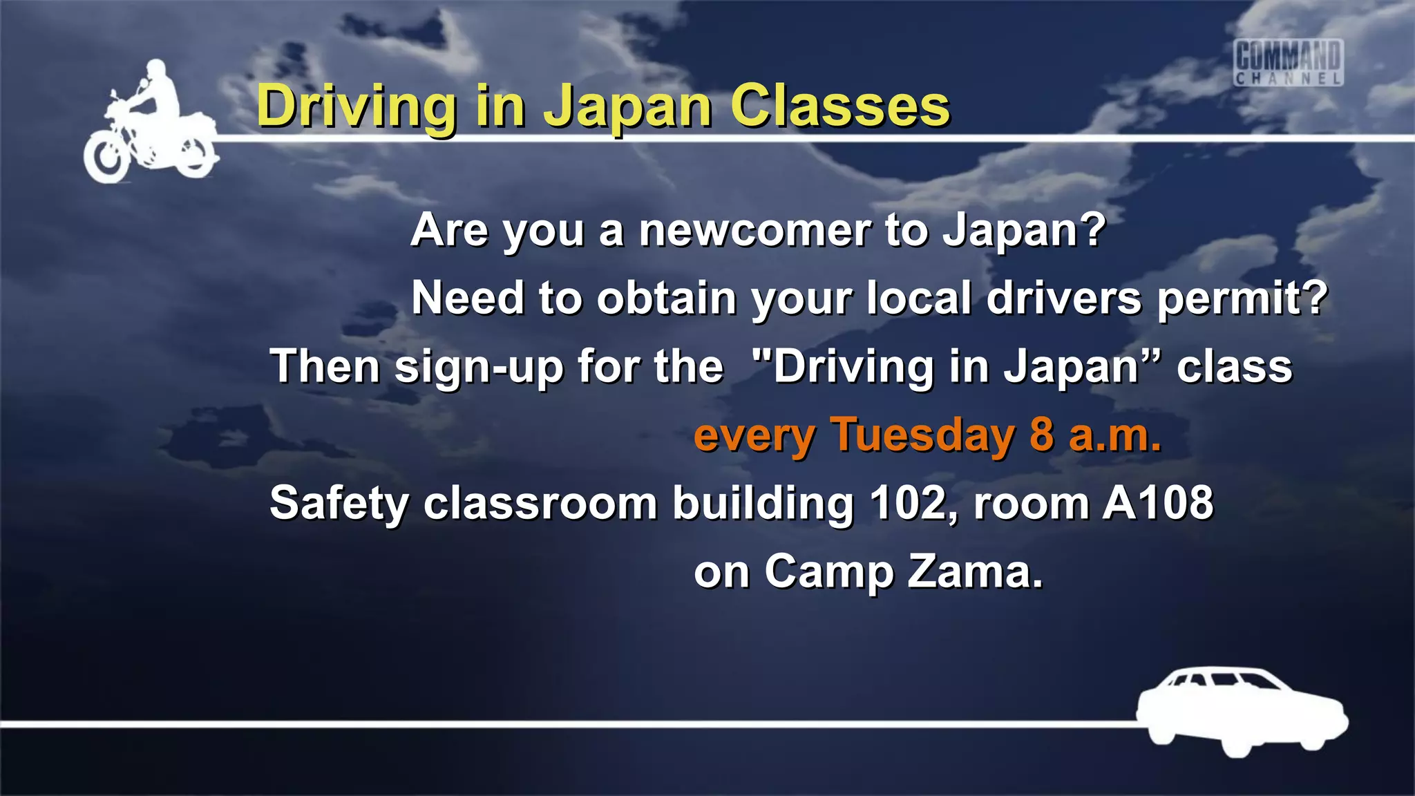 Driving in Japan Classes

      Are you a newcomer to Japan?
      Need to obtain your local drivers permit?
Then sign-up for the "Driving in Japan” class
                   every Tuesday 8 a.m.
Safety classroom building 102, room A108
                   on Camp Zama.
 