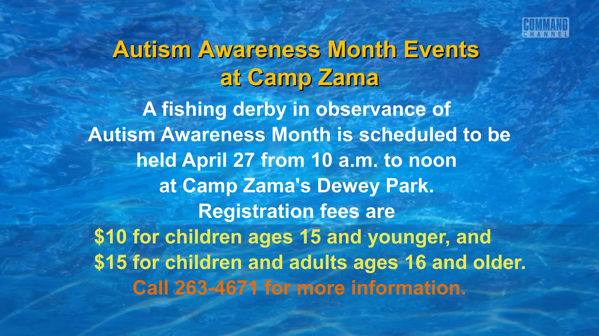 Autism Awareness Month Events
          at Camp Zama
      A fishing derby in observance of
Autism Awareness Month is scheduled to be
     held April 27 from 10 a.m. to noon
       at Camp Zama's Dewey Park.
            Registration fees are
$10 for children ages 15 and younger, and
$15 for children and adults ages 16 and older.
     Call 263-4671 for more information.
 